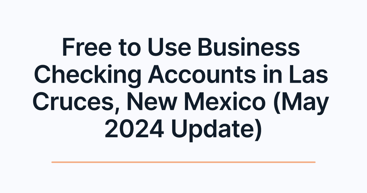 Free to Use Business Checking Accounts in Las Cruces, New Mexico (May 2024 Update)